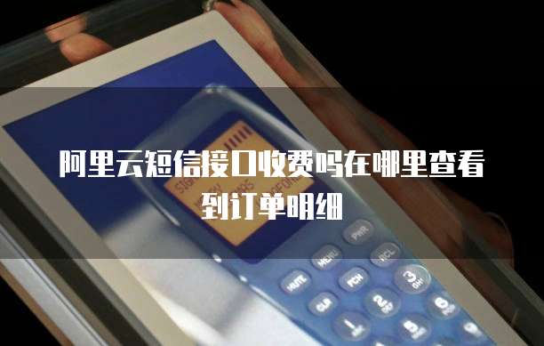 阿里云短信接口收费吗在哪里查看到订单明细