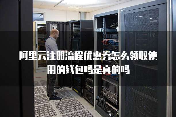 阿里云注册流程优惠券怎么领取使用的钱包吗是真的吗