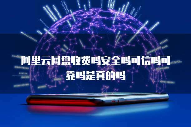 阿里云网盘收费吗安全吗可信吗可靠吗是真的吗