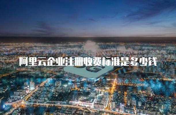 阿里云企业注册收费标准是多少钱