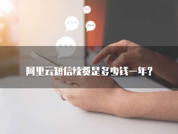 阿里云短信续费是多少钱一年？