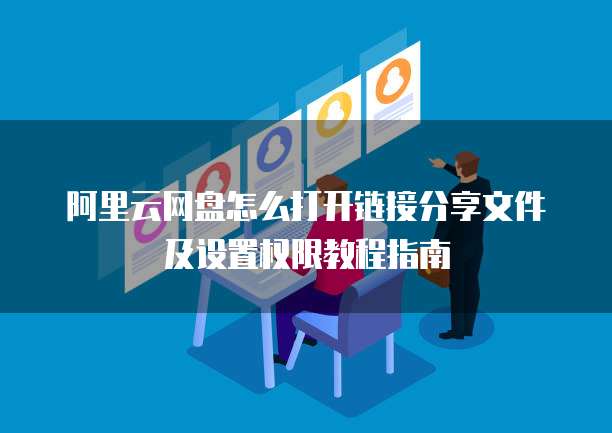 阿里云网盘怎么打开链接分享文件及设置权限教程指南