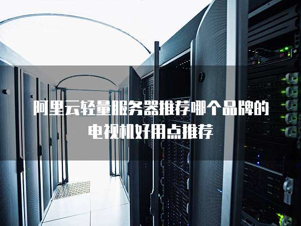 阿里云轻量服务器推荐哪个品牌的电视机好用点推荐