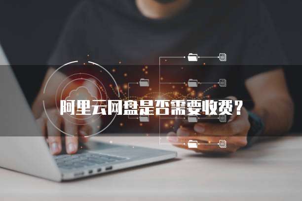 阿里云网盘是否需要收费？