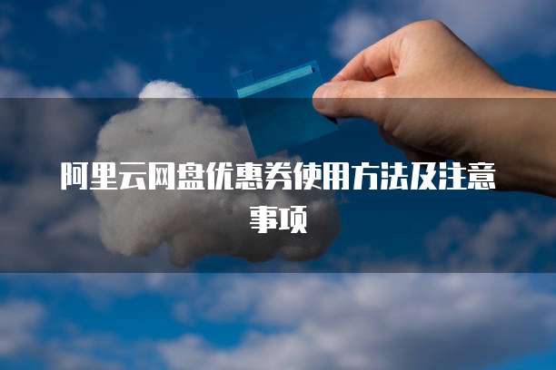 阿里云网盘优惠券使用方法及注意事项