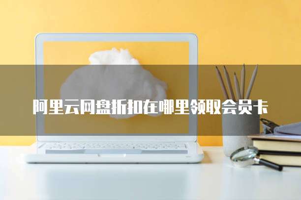 阿里云网盘折扣在哪里领取会员卡