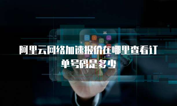 阿里云网络加速报价在哪里查看订单号码是多少