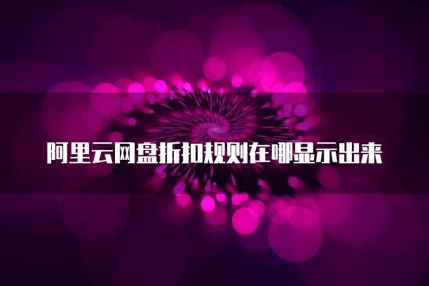 阿里云网盘折扣规则在哪显示出来