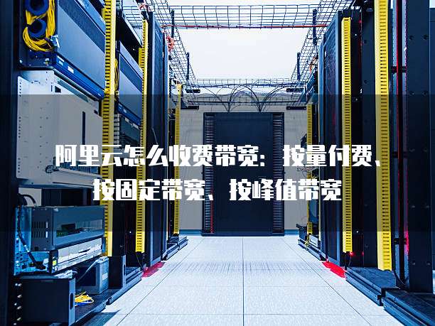 阿里云怎么收费带宽:按量付费、按固定带宽、按峰值带宽