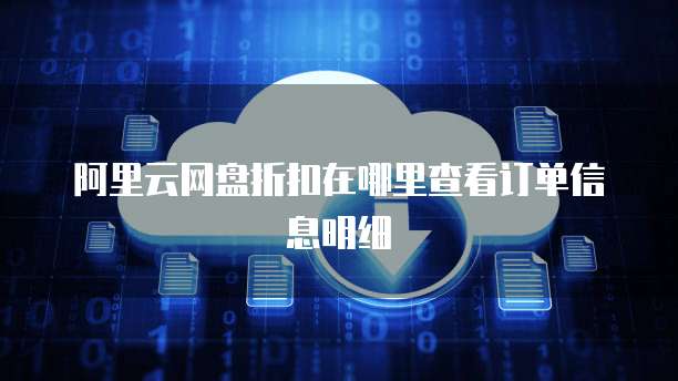 阿里云网盘折扣在哪里查看订单信息明细