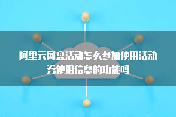 阿里云网盘活动怎么参加使用活动券使用信息的功能吗