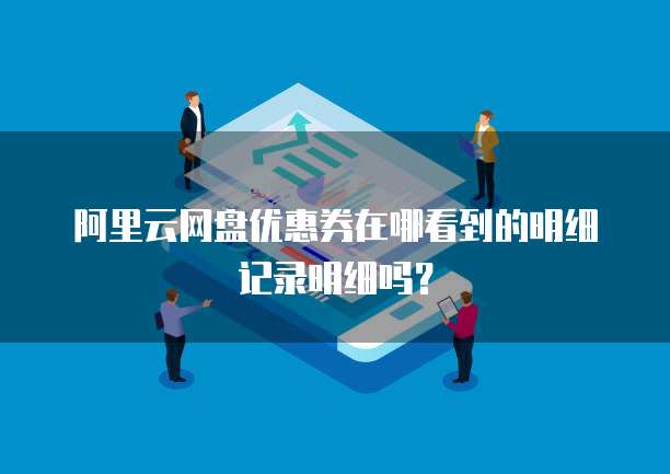 阿里云网盘优惠券在哪看到的明细记录明细吗?
