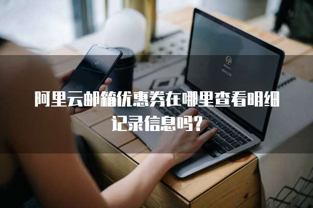 阿里云邮箱优惠券在哪里查看明细记录信息吗?