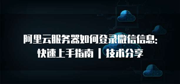 阿里云服务器如何登录微信信息: 快速上手指南 | 技术分享