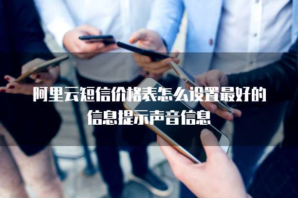 阿里云短信价格表怎么设置最好的信息提示声音信息