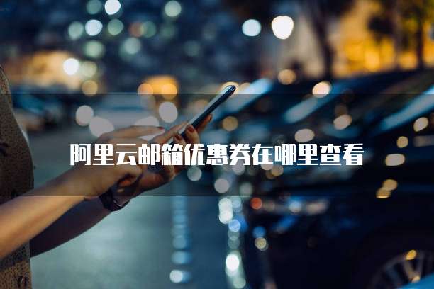 阿里云邮箱优惠券在哪里查看