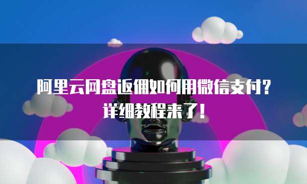 阿里云网盘返佣如何用微信支付?详细教程来了!