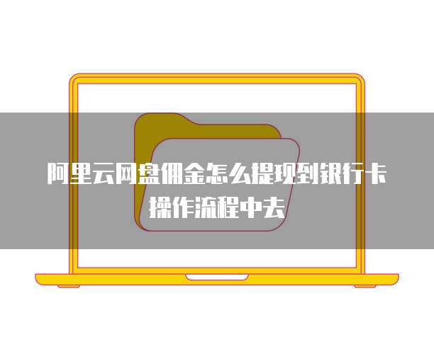 阿里云网盘佣金怎么提现到银行卡操作流程中去