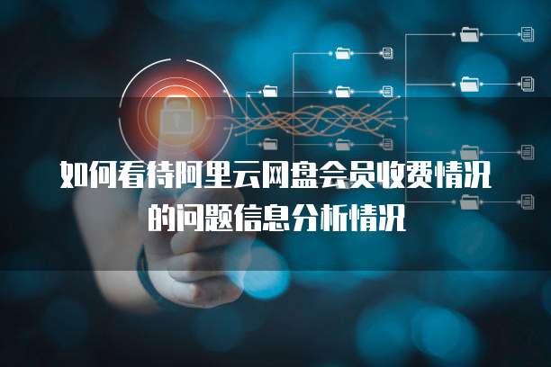 如何看待阿里云网盘会员收费情况的问题信息分析情况