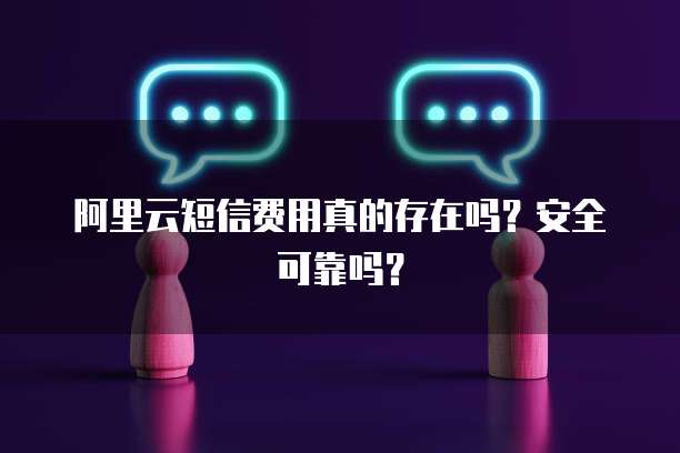 阿里云短信费用真的存在吗？安全可靠吗？