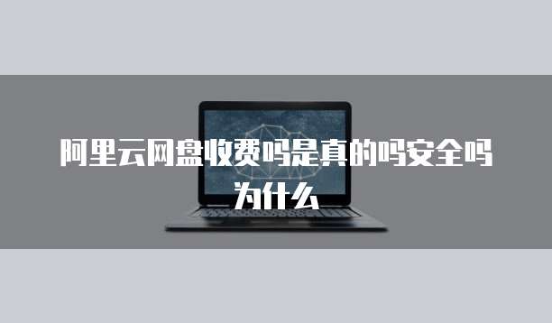 阿里云网盘收费吗是真的吗安全吗为什么
