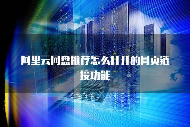 阿里云网盘推荐怎么打开的网页链接功能