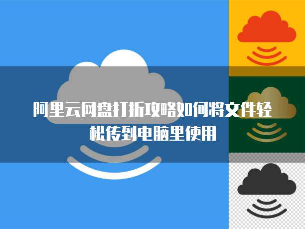 阿里云网盘打折攻略如何将文件轻松传到电脑里使用