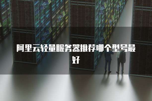 阿里云轻量服务器推荐哪个型号最好