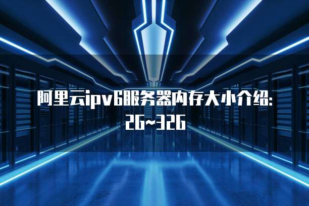 阿里云ipv6服务器内存大小介绍：2G~32G