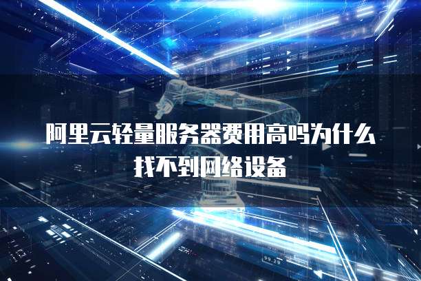 阿里云轻量服务器费用高吗为什么找不到网络设备