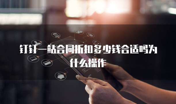 钉钉一站合同折扣多少钱合适吗为什么操作