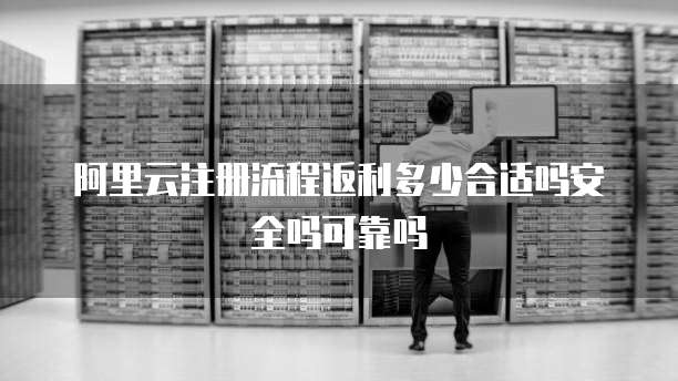 阿里云注册流程返利多少合适吗安全吗可靠吗