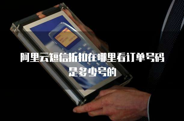 阿里云短信折扣在哪里看订单号码是多少号的
