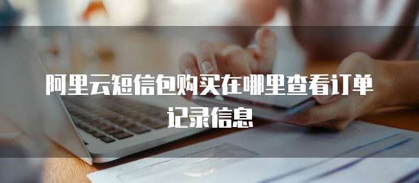 阿里云短信包购买在哪里查看订单记录信息