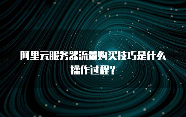阿里云服务器流量购买技巧是什么操作过程?