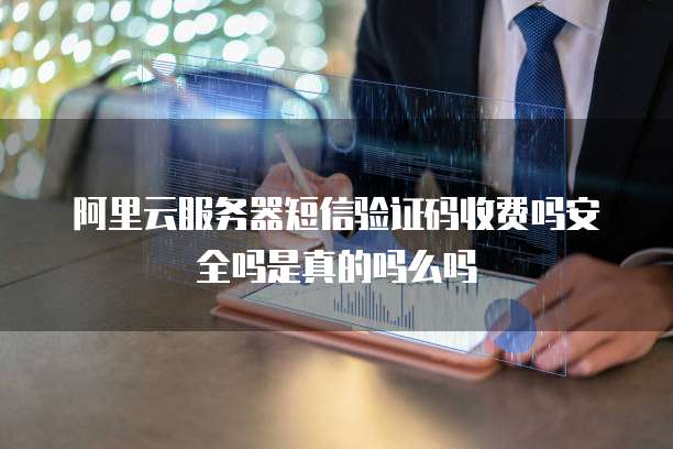 阿里云服务器短信验证码收费吗安全吗是真的吗么吗