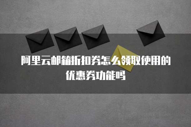 阿里云邮箱折扣券怎么领取使用的优惠券功能吗