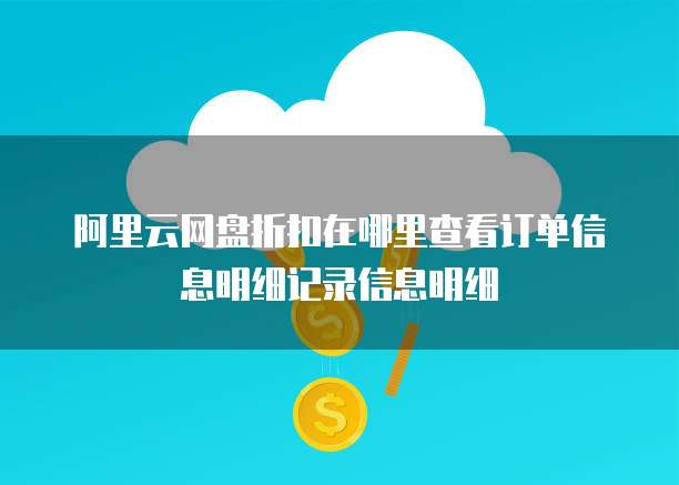 阿里云网盘折扣在哪里查看订单信息明细记录信息明细