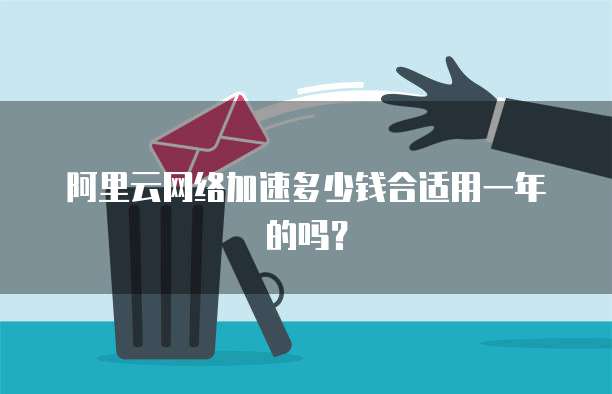 阿里云网络加速多少钱合适用一年的吗?