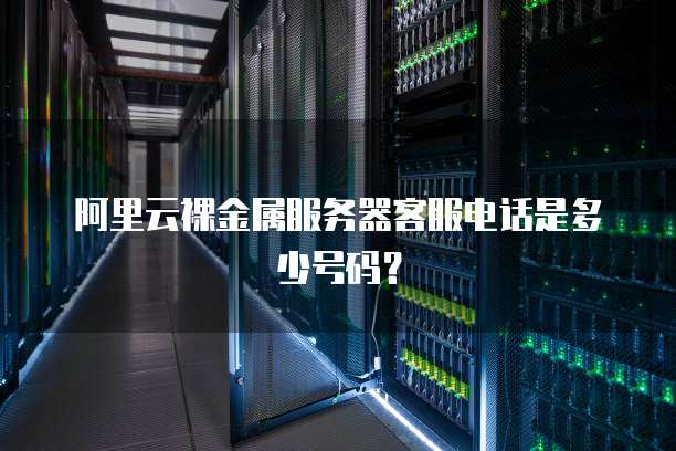 阿里云裸金属服务器客服电话是多少号码?