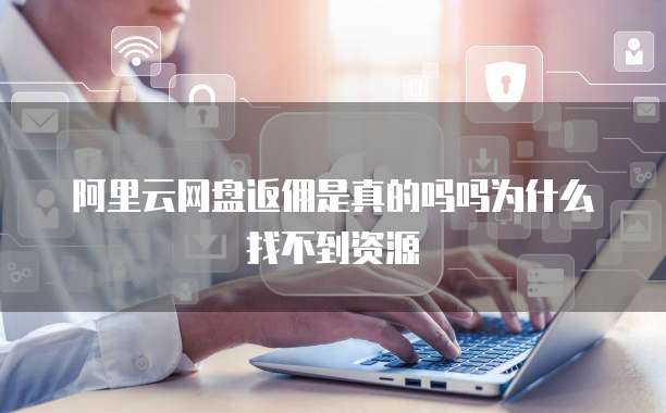 阿里云网盘返佣是真的吗吗为什么找不到资源