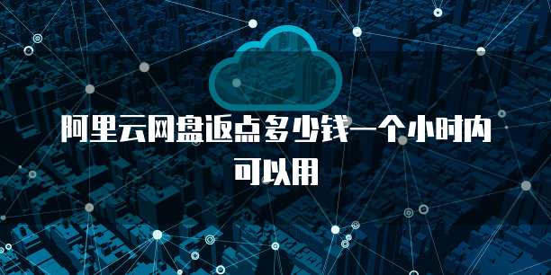 阿里云网盘返点多少钱一个小时内可以用