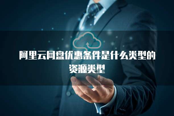 阿里云网盘优惠条件是什么类型的资源类型