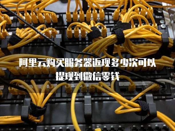阿里云购买服务器返现多少次可以提现到微信零钱