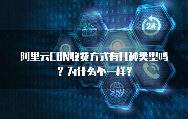 阿里云CDN收费方式有几种类型吗?为什么不一样?