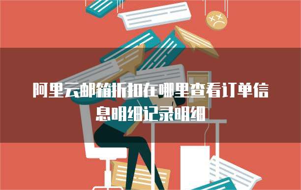 阿里云邮箱折扣在哪里查看订单信息明细记录明细