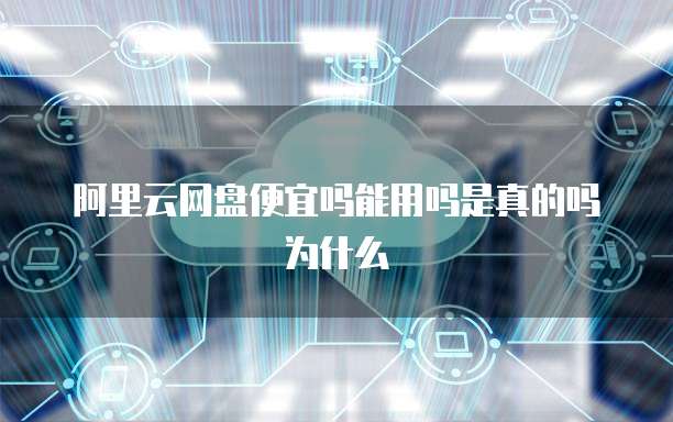 阿里云网盘便宜吗能用吗是真的吗为什么