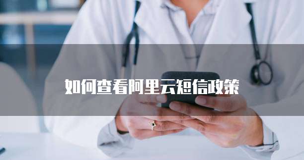 如何查看阿里云短信政策
