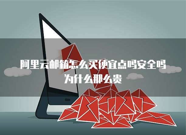 阿里云邮箱怎么买便宜点吗安全吗为什么那么贵