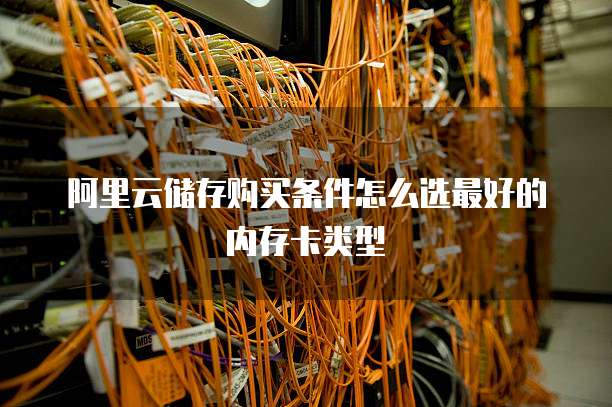阿里云储存购买条件怎么选最好的内存卡类型